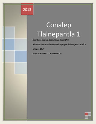 Conalep
Tlalnepantla 1
2013
Nombre: Daniel Hernández González
Metería: mantenimiento de equipo de computo básico
Grupo: 203
MANTENIMIENTO AL MONITOR
 