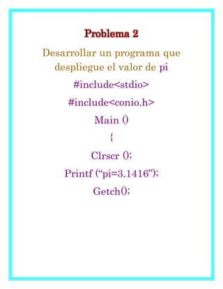 Problema 2
Desarrollar un programa que
despliegue el valor de pi
#include<stdio>
#include<conio.h>
Main ()
{
Clrscr ();
Printf (“pi=3.1416”);
Getch();
 