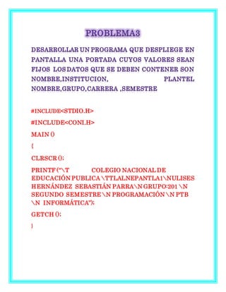 #INCLUDE<STDIO.H>
#INCLUDE<CONI.H>
MAIN ()
{
CLRSCR ();
PRINTF (“T COLEGIO NACIONAL DE
EDUCACIÓN PUBLICA TTLALNEPANTLA1NULISES
HERNÁNDEZ SEBASTIÁN PARRAN GRUPO:201 N
SEGUNDO SEMESTRE N PROGRAMACIÓN N PTB
N INFORMÁTICA”);
GETCH ();
}
 
