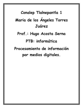 Conalep Tlalnepantla 1
Maria de los Ángeles Torres
Juárez
Prof.: Hugo Acosta Serna
PTB: informática
Procesamiento de información
por medios digitales.
 