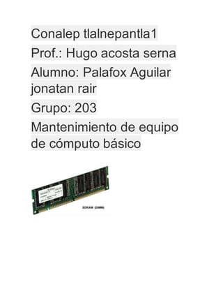Conalep tlalnepantla1
Prof.: Hugo acosta serna
Alumno: Palafox Aguilar
jonatan rair
Grupo: 203
Mantenimiento de equipo
de cómputo básico
 