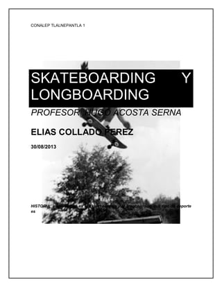 CONALEP TLALNEPANTLA 1
SKATEBOARDING Y
LONGBOARDING
PROFESOR :HUGO ACOSTA SERNA
ELIAS COLLADO PEREZ
30/08/2013
HISTORIA sucesos que es el skateboarding y el longboarding que tipo de deporte
es
 