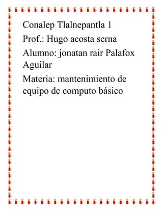 Conalep Tlalnepantla 1
Prof.: Hugo acosta serna
Alumno: jonatan rair Palafox
Aguilar
Materia: mantenimiento de
equipo de computo básico
 