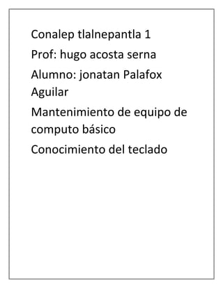 Conalep tlalnepantla 1
Prof: hugo acosta serna
Alumno: jonatan Palafox
Aguilar
Mantenimiento de equipo de
computo básico
Conocimiento del teclado
 