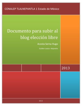 3 0 2
2013
Documento para subir al
blog elección libre
Acosta Serna Hugo
Guillen Loaiza Alejandra
CONALEP TLALNEPANTLA 1 Estado de México
 