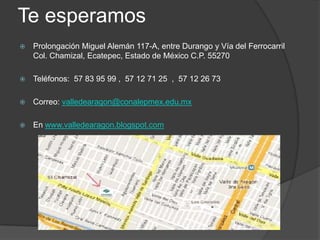 Te esperamos


Prolongación Miguel Alemán 117-A, entre Durango y Vía del Ferrocarril
Col. Chamizal, Ecatepec, Estado de México C.P. 55270



Teléfonos: 57 83 95 99 , 57 12 71 25 , 57 12 26 73



Correo: valledearagon@conalepmex.edu.mx



En www.valledearagon.blogspot.com

 