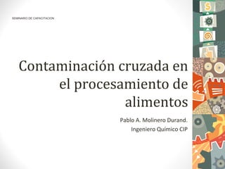 Contaminación cruzada en
el procesamiento de
alimentos
Pablo A. Molinero Durand.
Ingeniero Químico CIP
1
SEMINARIO DE CAPACITACION
 