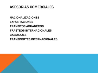 ASESORIAS COMERCIALES
NACIONALIZACIONES
EXPORTACIONES
TRANSITOS ADUANEROS
TRASTEOS INTERNACIONALES
CABOTAJES
TRANSPORTES INTERNACIONALES