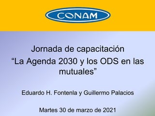 Jornada de capacitación
“La Agenda 2030 y los ODS en las
mutuales”
Eduardo H. Fontenla y Guillermo Palacios
Martes 30 de marzo de 2021
 
