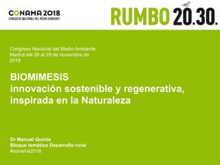 Congreso Nacional del Medio Ambiente
Madrid del 26 al 29 de noviembre de
2018
BIOMIMESIS
innovación sostenible y regenerativa,
inspirada en la Naturaleza
Dr Manuel Quirós
Bloque temático Desarrollo rural
#conama2018
 