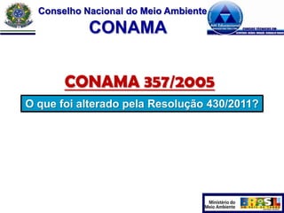 Conselho Nacional do Meio Ambiente

CONAMA
CONAMA 357/2005
O que foi alterado pela Resolução 430/2011?

 