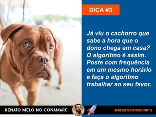 Já viu o cachorro que
sabe a hora que o
dono chega em casa?
O algoritmo é assim.
Poste com frequência
em um mesmo horário
e faça o algoritmo
trabalhar ao seu favor.
DICA #3
 