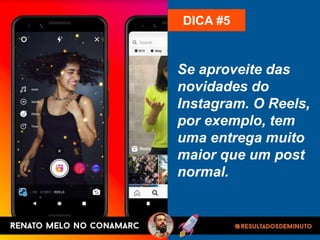 Se aproveite das
novidades do
Instagram. O Reels,
por exemplo, tem
uma entrega muito
maior que um post
normal.
DICA #5
 