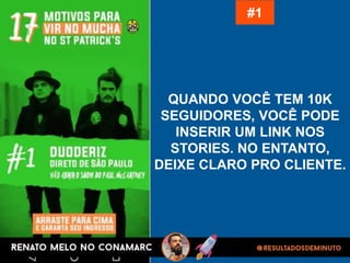 QUANDO VOCÊ TEM 10K
SEGUIDORES, VOCÊ PODE
INSERIR UM LINK NOS
STORIES. NO ENTANTO,
DEIXE CLARO PRO CLIENTE.
#1
 