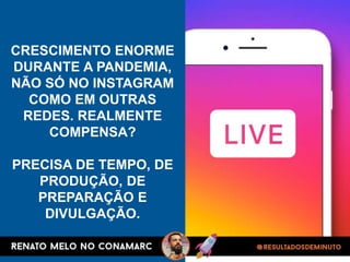 CRESCIMENTO ENORME
DURANTE A PANDEMIA,
NÃO SÓ NO INSTAGRAM
COMO EM OUTRAS
REDES. REALMENTE
COMPENSA?
PRECISA DE TEMPO, DE
PRODUÇÃO, DE
PREPARAÇÃO E
DIVULGAÇÃO.
 