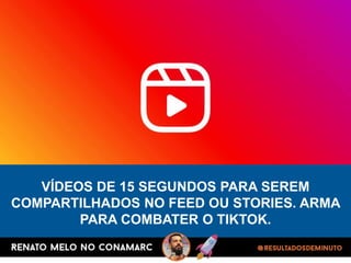 VÍDEOS DE 15 SEGUNDOS PARA SEREM
COMPARTILHADOS NO FEED OU STORIES. ARMA
PARA COMBATER O TIKTOK.
 