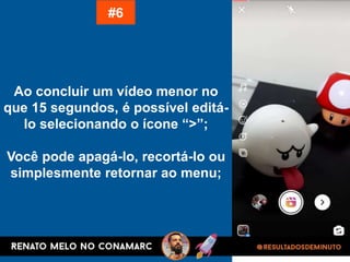 Ao concluir um vídeo menor no
que 15 segundos, é possível editá-
lo selecionando o ícone “>”;
Você pode apagá-lo, recortá-lo ou
simplesmente retornar ao menu;
#6
 