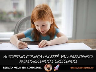 ALGORITMO COMEÇA UM BEBÊ. VAI APRENDENDO,
AMADURECENDO E CRESCENDO.
 