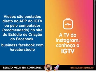 Vídeos são postados
direto no APP do IGTV
ou pelo computador
(recomendado) no site
do Estúdio de Criação
do Facebook.
business.facebook.com
/creatorstudio
 