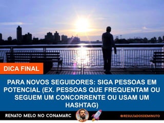 DICA FINAL
PARA NOVOS SEGUIDORES: SIGA PESSOAS EM
POTENCIAL (EX. PESSOAS QUE FREQUENTAM OU
SEGUEM UM CONCORRENTE OU USAM UM
HASHTAG)
 