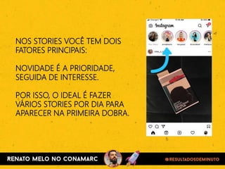 NOS STORIES VOCÊ TEM DOIS
FATORES PRINCIPAIS:
NOVIDADE É A PRIORIDADE,
SEGUIDA DE INTERESSE.
POR ISSO, O IDEAL É FAZER
VÁRIOS STORIES POR DIA PARA
APARECER NA PRIMEIRA DOBRA.
 