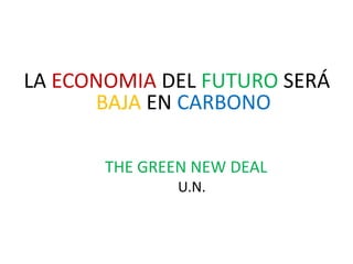 LA ECONOMIA DEL FUTURO SERÁ
      BAJA EN CARBONO

       THE GREEN NEW DEAL
               U.N.
 