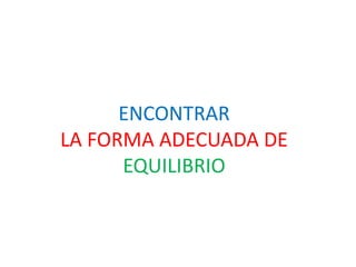 ENCONTRAR
LA FORMA ADECUADA DE
      EQUILIBRIO
 