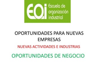 OPORTUNIDADES PARA NUEVAS
         EMPRESAS
  NUEVAS ACTIVIDADES E INDUSTRIAS

OPORTUNIDADES DE NEGOCIO
 