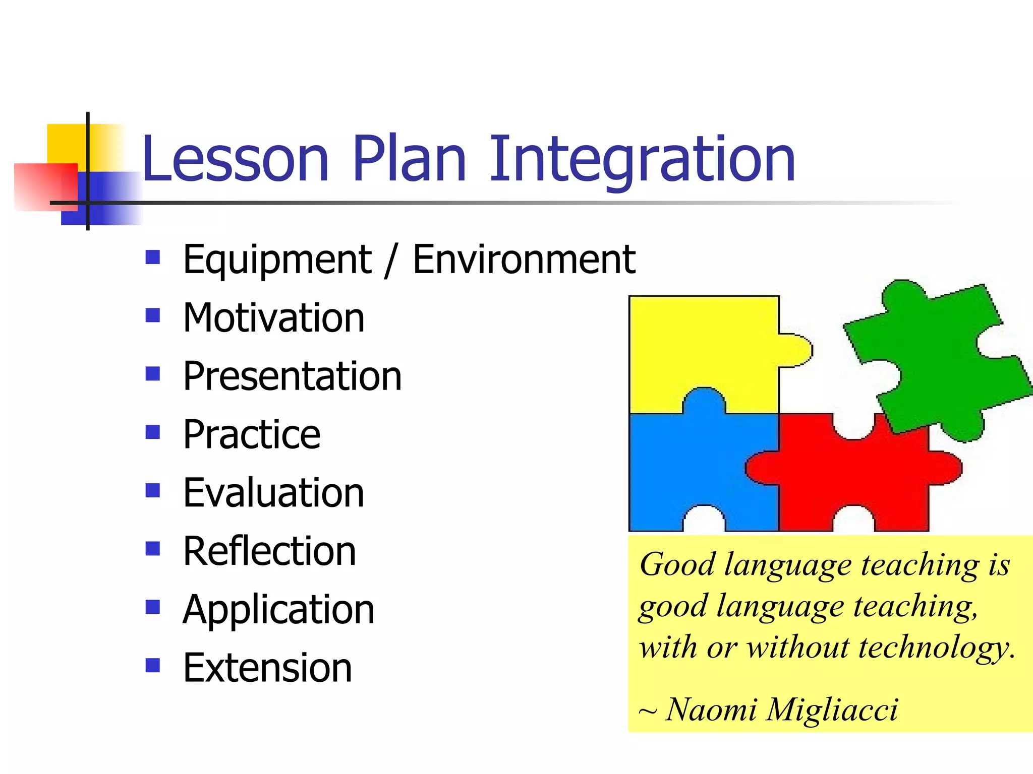 Lesson Plan Integration Equipment / Environment Motivation Presentation Practice Evaluation Reflection  Application Extension Good language teaching is good language teaching, with or without technology.  ~ Naomi Migliacci 