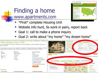 Finding a home www.apartments.com *First* complete Housing Unit Website info hunt, Ss work in pairs, report back Goal 1: call to make a phone inquiry Goal 2: write about “my home” “my dream home” 