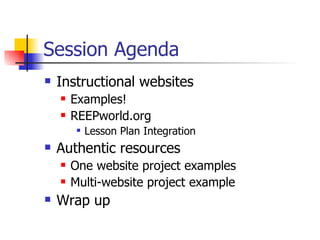 Session Agenda Instructional websites Examples! REEPworld.org  Lesson Plan Integration Authentic resources One website project examples Multi-website project example Wrap up 