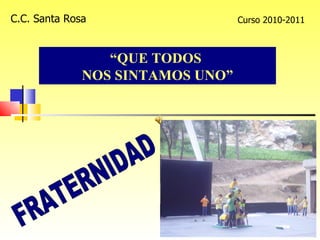 C.C. Santa Rosa Curso 2010-2011 “ QUE TODOS  NOS SINTAMOS UNO” FRATERNIDAD 