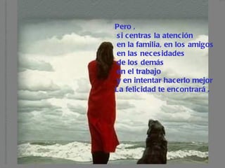 Pero , si centras la atención en la familia, en los amigos en las necesidades de los demás en el trabajo  y en intentar hacerlo mejor  La felicidad te encontrará . 