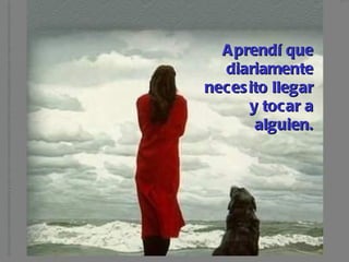 Aprendí que diariamente necesito llegar y tocar a alguien. 