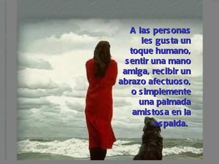 A las personas les gusta un toque humano, sentir una mano amiga, recibir un abrazo afectuoso, o simplemente una palmada amistosa en la espalda.   