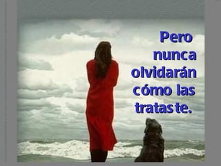 Pero  nunca olvidarán cómo las trataste.   