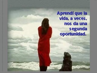 Aprendí que la vida, a veces, nos da una segunda oportunidad.   