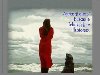 Aprendí que si
      buscas la
  felicidad, te
    ilusionas.
 