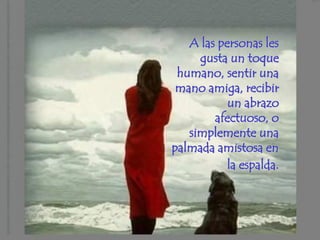 A las personas les
     gusta un toque
 humano, sentir una
 mano amiga, recibir
           un abrazo
        afectuoso, o
   simplemente una
palmada amistosa en
          la espalda.
 