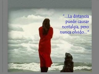 “...La distancia
   puede causar
 nostalgia, pero
nunca olvido..."
 