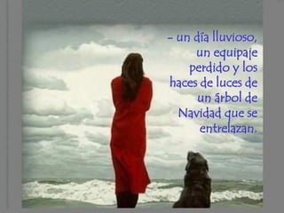 - un día lluvioso,
     un equipaje
    perdido y los
haces de luces de
      un árbol de
  Navidad que se
      entrelazan.
 