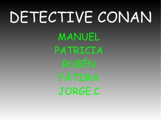 DETECTIVE CONAN
MANUEL
PATRICIA
RUBÉN
FÁTIMA
JORGE.C
 