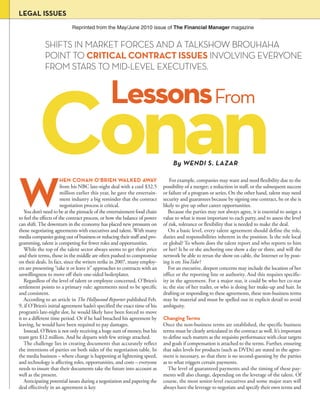 LEGAL ISSUES
                            Reprinted from the May/June 2010 issue of The Financial Manager magazine


             SHIFTS IN MARKET FORCES AND A TALKSHOW BROUHAHA
             POINT TO CRITICAL CONTRACT ISSUES INVOLVING EVERYONE
             FROM STARS TO MID-LEVEL EXECUTIVES.




          Conan
                                                Lessons From
                                                                                 By WENDI S. LAZAR




W
                        HEN CONAN O’BRIEN WALKED AWAY                           For example, companies may want and need flexibility due to the
                        from his NBC late-night deal with a cool $32.5      possibility of a merger; a reduction in staff, or the subsequent success
                        million earlier this year, he gave the entertain-   or failure of a program or series. On the other hand, talent may need
                        ment industry a big reminder that the contract      security and guarantees because by signing one contract, he or she is
                        negotiation process is critical.                    likely to give up other career opportunities.
   You don’t need to be at the pinnacle of the entertainment food chain        Because the parties may not always agree, it is essential to assign a
to feel the effects of the contract process, or how the balance of power    value to what is most important to each party, and to assess the level
can shift. The downturn in the economy has placed new pressures on          of risk, tolerance or flexibility that is needed to make the deal.
those negotiating agreements with executives and talent. With many             On a basic level, every talent agreement should define the role,
media companies going out of business or reducing their staff and pro-      duties and responsibilities inherent in the position. Is the role local
gramming, talent is competing for fewer roles and opportunities.            or global? To whom does the talent report and who reports to him
   While the top of the talent sector always seems to get their price       or her? Is he or she anchoring one show a day or three, and will the
and their terms, those in the middle are often pushed to compromise         network be able to rerun the show on cable, the Internet or by post-
on their deals. In fact, since the writers strike in 2007, many employ-     ing it on YouTube?
ers are presenting “take it or leave it” approaches to contracts with an       For an executive, deepest concerns may include the location of her
unwillingness to move off their one-sided boilerplates.                     office or the reporting line or authority. And this requires specific-
   Regardless of the level of talent or employee concerned, O’Brien’s       ity in the agreement. For a major star, it could be who her co-star
settlement points to a primary rule: agreements need to be specific         is; the size of her trailer, or who is doing her make-up and hair. In
and consistent.                                                             drafting or responding to these agreements, these non-business terms
   According to an article in The Hollywood Reporter published Feb.         may be material and must be spelled out in explicit detail to avoid
9, if O’Brien’s initial agreement hadn’t specified the exact time of his    ambiguity.
program’s late-night slot, he would likely have been forced to move
it to a different time period. Or if he had breached his agreement by       Changing Terms
leaving, he would have been required to pay damages.                        Once the non-business terms are established, the specific business
   Instead, O’Brien is not only receiving a huge sum of money, but his      terms must be clearly articulated in the contract as well. It’s important
team gets $12 million. And he departs with few strings attached.            to define such matters as the requisite performance with clear targets
   The challenge lies in creating documents that accurately reflect         and goals if compensation is attached to the terms. Further, ensuring
the intentions of parties on both sides of the negotiation table. In        that sales levels for products (such as DVDs) are stated in the agree-
the media business – where change is happening at lightening speed,         ment is necessary, so that there is no second-guessing by the parties
and technology is affecting roles, opportunities, and costs – everyone      as to what triggers certain payments.
needs to insure that their documents take the future into account as           The level of guaranteed payments and the timing of these pay-
well as the present.                                                        ments will also change, depending on the leverage of the talent. Of
   Anticipating potential issues during a negotiation and papering the      course, the most senior-level executives and some major stars will
deal effectively in an agreement is key.                                    always have the leverage to negotiate and specify their own terms and
 