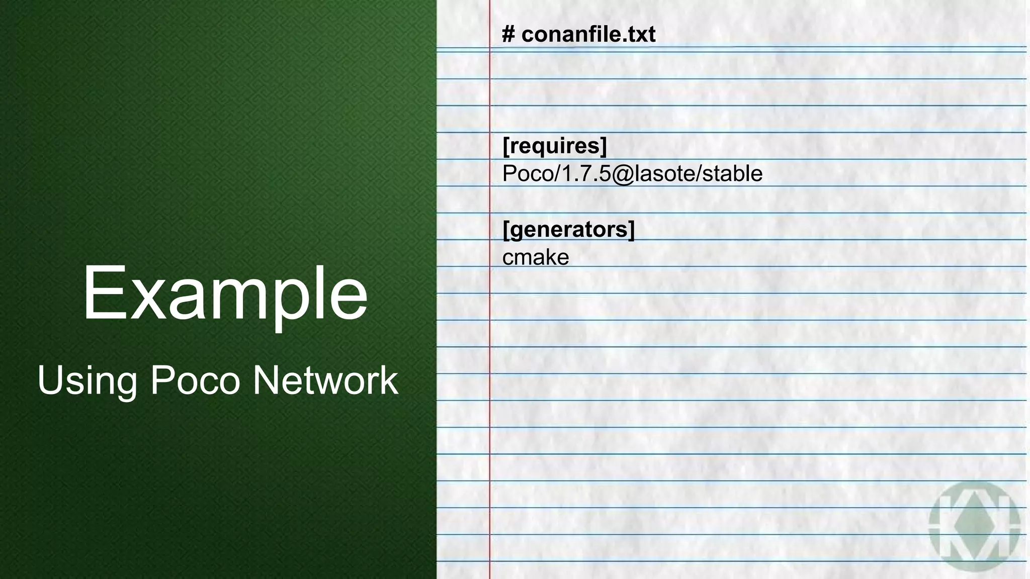 Example
Using Poco Network
# conanfile.txt
[requires]
Poco/1.7.5@lasote/stable
[generators]
cmake
 