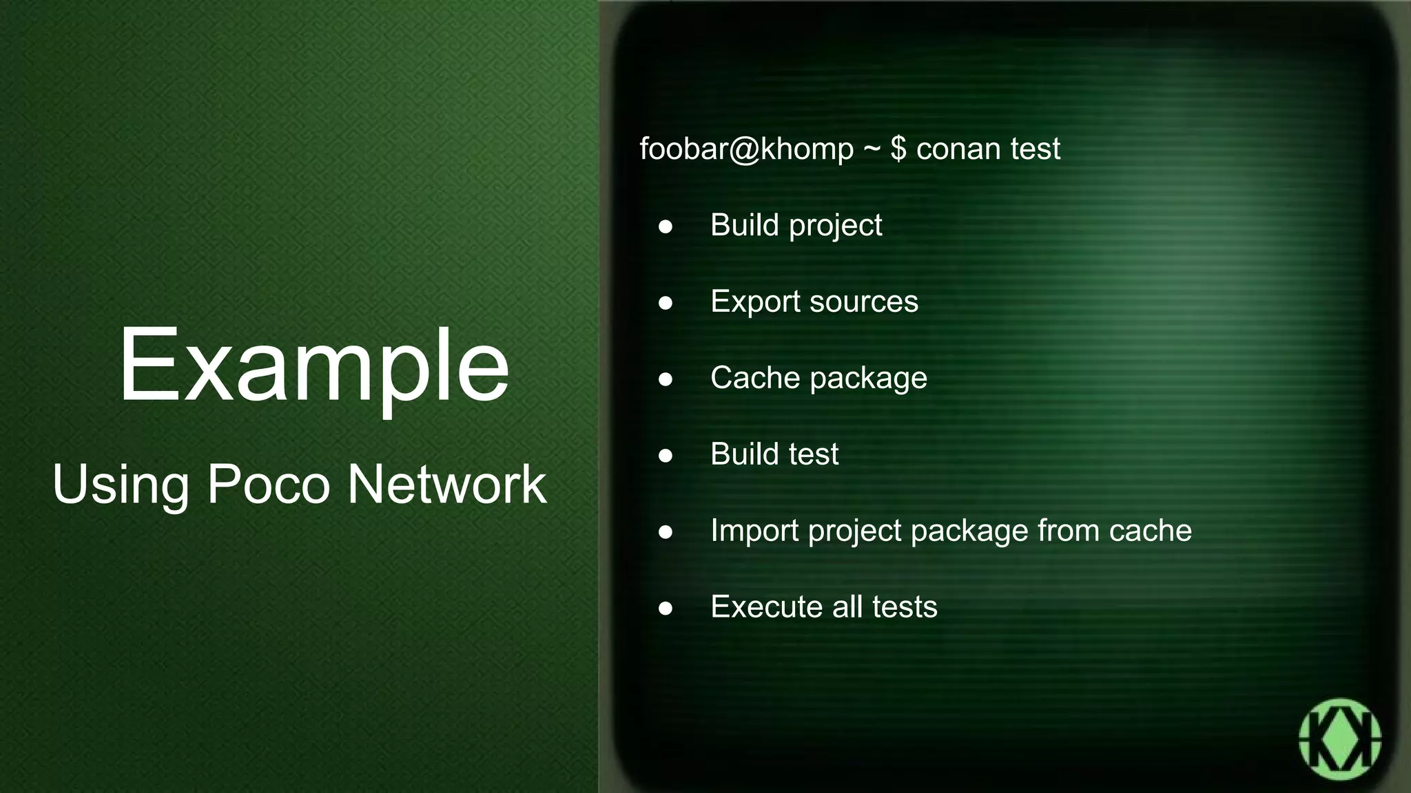 foobar@khomp ~ $ conan test
● Build project
● Export sources
● Cache package
● Build test
● Import project package from cache
● Execute all tests
Example
Using Poco Network
 