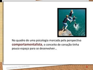 No quadro de uma psicologia marcada pela perspectiva comportamentalista, o conceito de conação tinha pouco espaço para se desenvolver…2