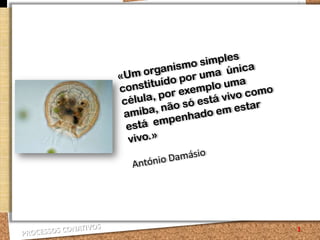 1 «Um organismo simples constituído por uma  única célula, por exemplo uma amiba, não só está vivo como está  empenhado em estar vivo.»  António Damásio 