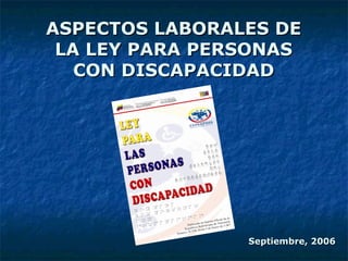 ASPECTOS LABORALES DEASPECTOS LABORALES DE
LA LEY PARA PERSONASLA LEY PARA PERSONAS
CON DISCAPACIDADCON DISCAPACIDAD
Septiembre, 2006Septiembre, 2006
 