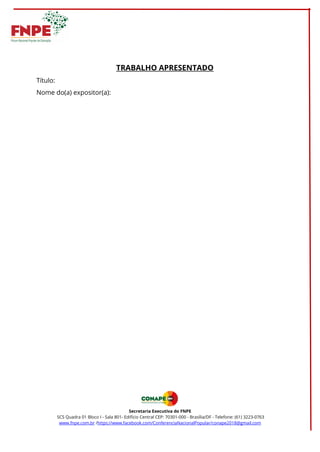 TRABALHO APRESENTADO
Título:
Nome do(a) expositor(a):
Secretaria Executiva do FNPE
SCS Quadra 01 Bloco I - Sala 801- Edifí...