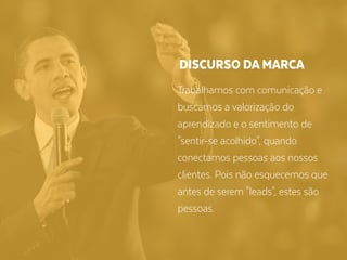 Trabalhamos com comunicação e
buscamos a valorização do
aprendizado e o sentimento de
"sentir-se acolhido", quando
conectamos pessoas aos nossos
clientes. Pois não esquecemos que
antes de serem "leads", estes são
pessoas.
DISCURSO DA MARCA
 